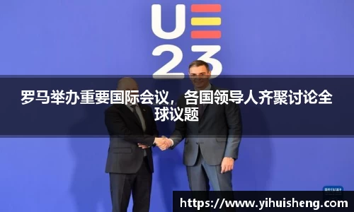 罗马举办重要国际会议，各国领导人齐聚讨论全球议题