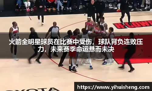 火箭全明星球员在比赛中受伤，球队背负连败压力，未来赛季命运悬而未决
