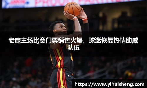 老鹰主场比赛门票销售火爆，球迷恢复热情助威队伍