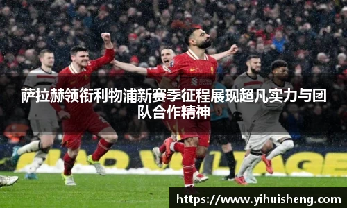 萨拉赫领衔利物浦新赛季征程展现超凡实力与团队合作精神