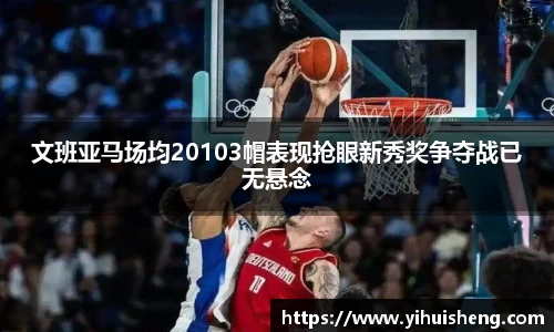 文班亚马场均20103帽表现抢眼新秀奖争夺战已无悬念
