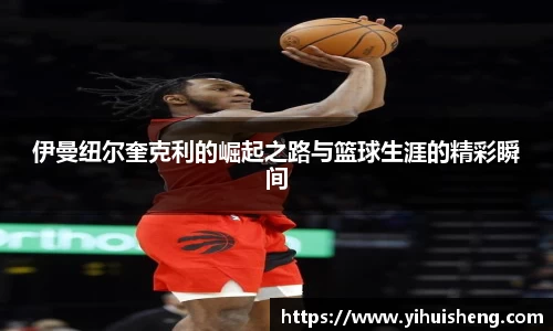 伊曼纽尔奎克利的崛起之路与篮球生涯的精彩瞬间