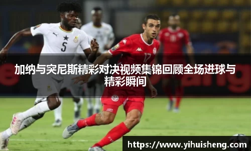加纳与突尼斯精彩对决视频集锦回顾全场进球与精彩瞬间