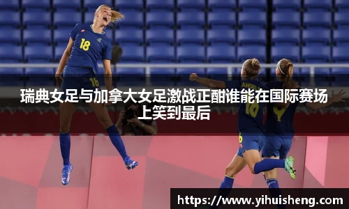 瑞典女足与加拿大女足激战正酣谁能在国际赛场上笑到最后