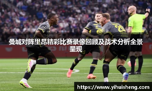 曼城对阵里昂精彩比赛录像回顾及战术分析全景呈现