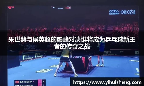 朱世赫与侯英超的巅峰对决谁将成为乒乓球新王者的传奇之战